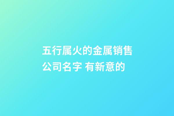 五行属火的金属销售公司名字 有新意的-第1张-公司起名-玄机派
